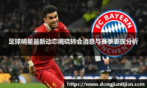 足球明星最新动态揭晓转会消息与赛季表现分析